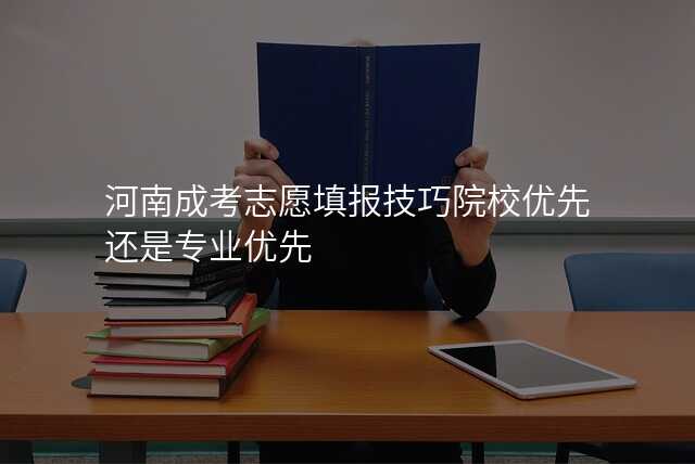 河南成考志愿填报技巧院校优先还是专业优先