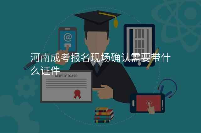 河南成考报名现场确认需要带什么证件