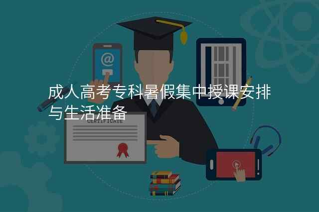 成人高考专科暑假集中授课安排与生活准备