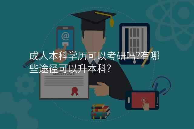 成人本科学历可以考研吗?有哪些途径可以升本科?
