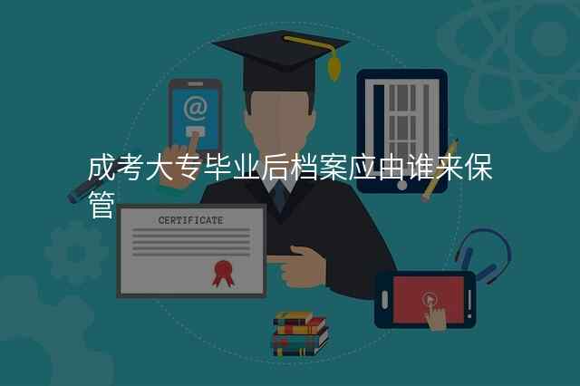 成考大专毕业后档案应由谁来保管