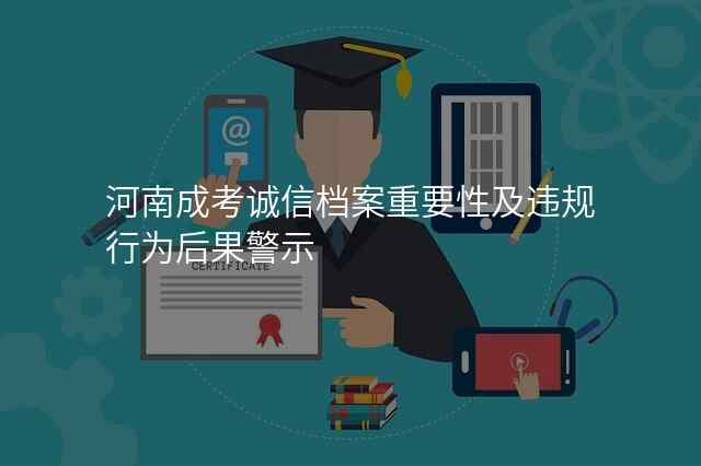 河南成考诚信档案重要性及违规行为后果警示