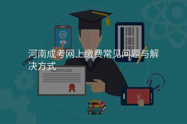 河南成考网上缴费常见问题与解决方式