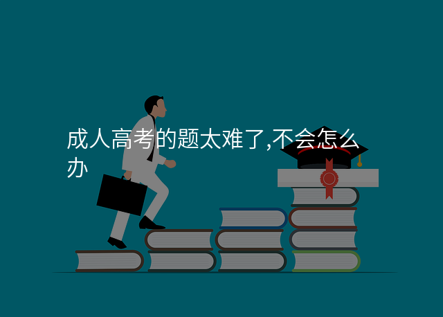 成人高考的题太难了,不会怎么办