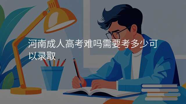 河南成人高考难吗需要考多少可以录取