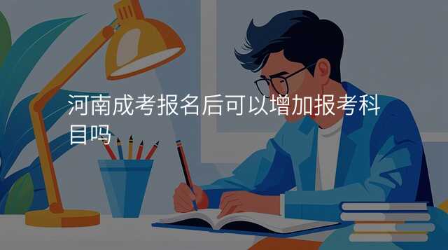 河南成考报名后可以增加报考科目吗