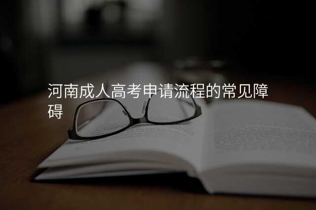 河南成人高考申请流程的常见障碍