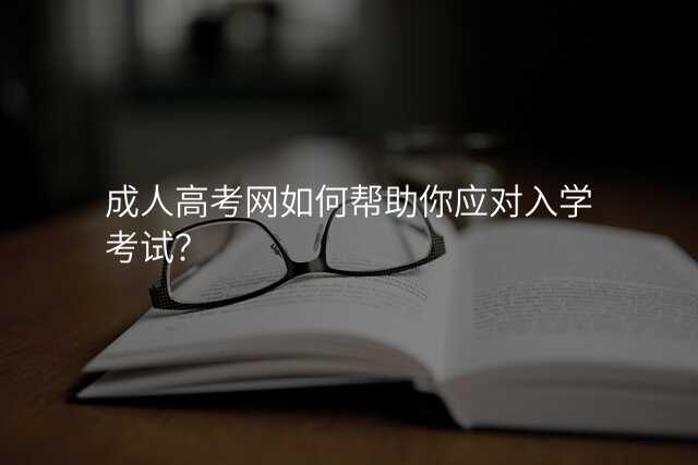 成人高考网如何帮助你应对入学考试?