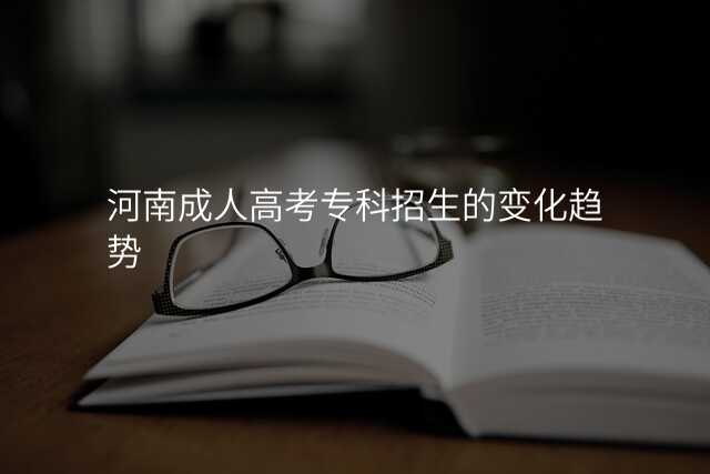河南成人高考专科招生的变化趋势