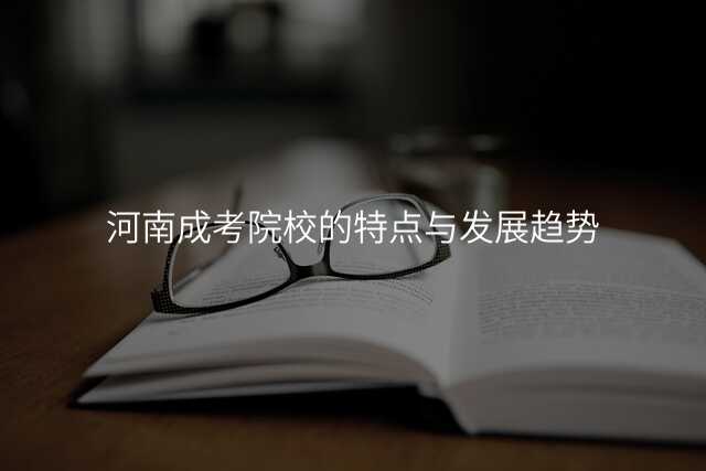河南成考院校的特点与发展趋势