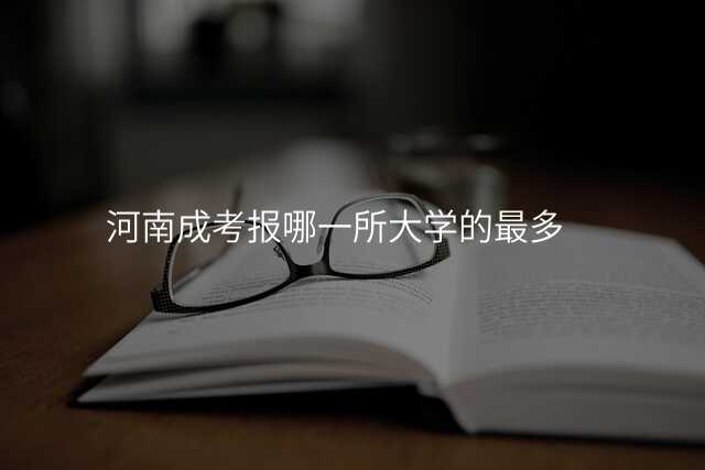 河南成考报哪一所大学的最多