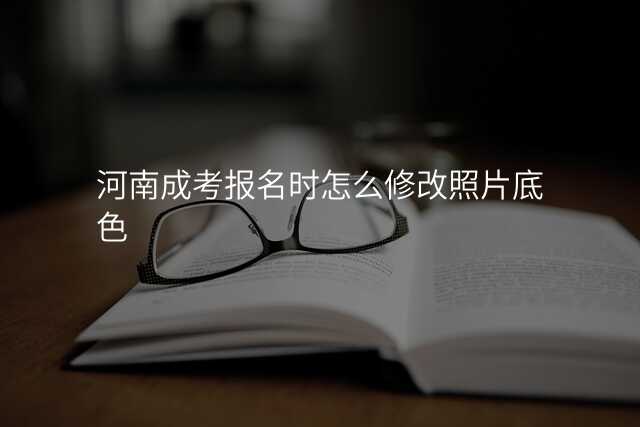河南成考报名时怎么修改照片底色