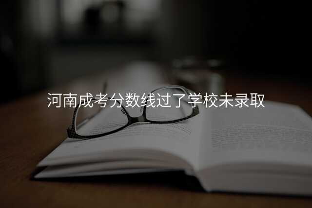 河南成考分数线过了学校未录取