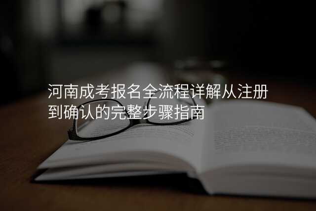 河南成考报名全流程详解从注册到确认的完整步骤指南