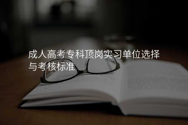 成人高考专科顶岗实习单位选择与考核标准