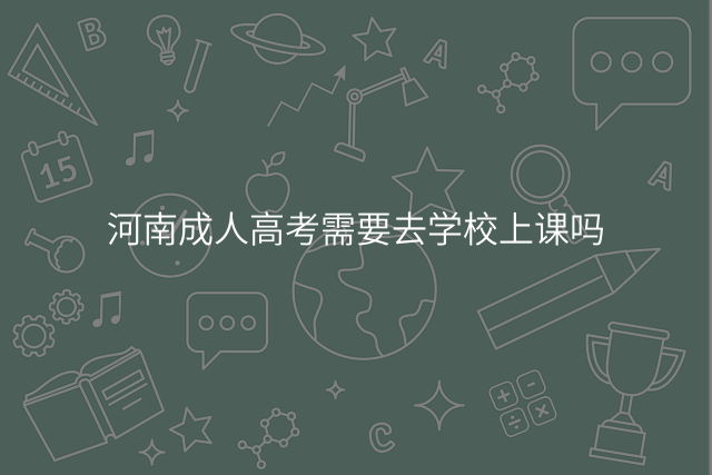 河南成人高考需要去学校上课吗