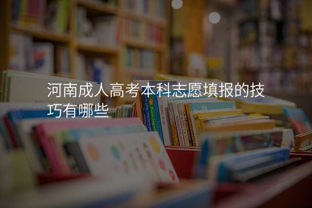 河南成人高考本科志愿填报的技巧有哪些