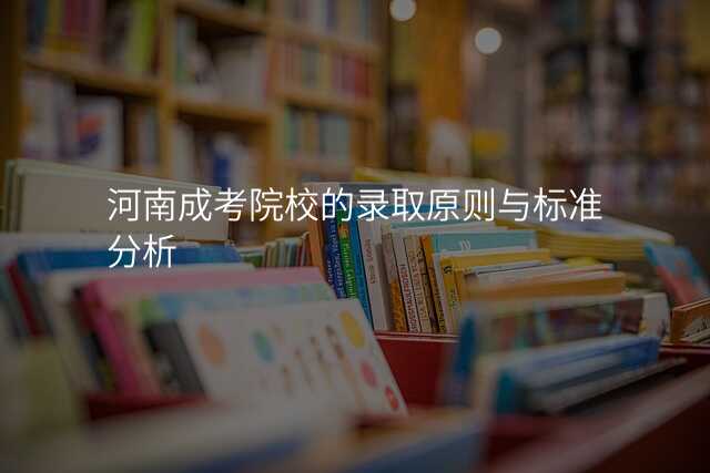 河南成考院校的录取原则与标准分析