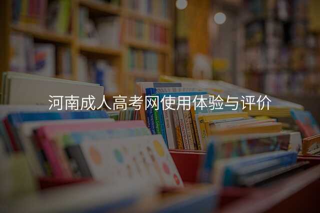 河南成人高考网使用体验与评价