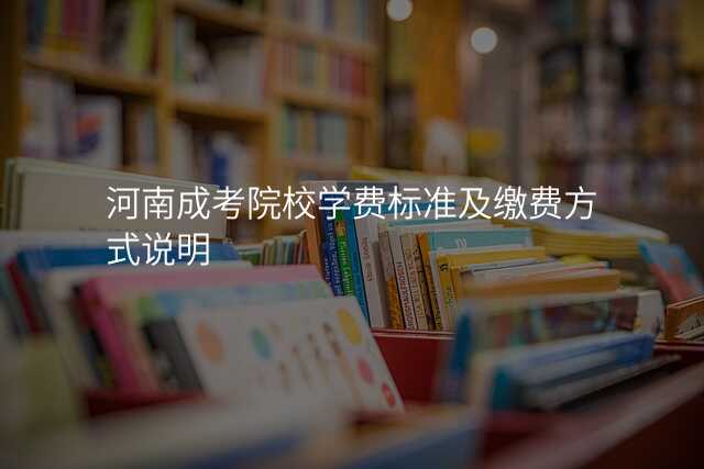 河南成考院校学费标准及缴费方式说明