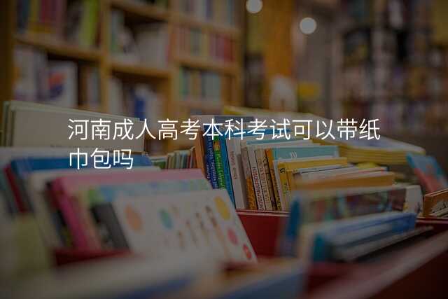 河南成人高考本科考试可以带纸巾包吗
