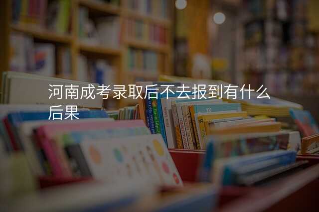河南成考录取后不去报到有什么后果