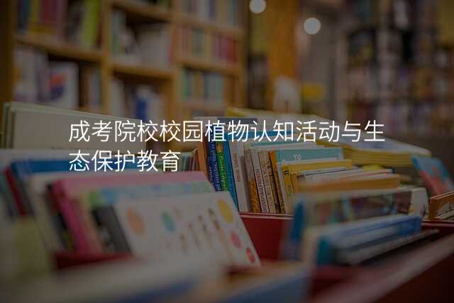 成考院校校园植物认知活动与生态保护教育