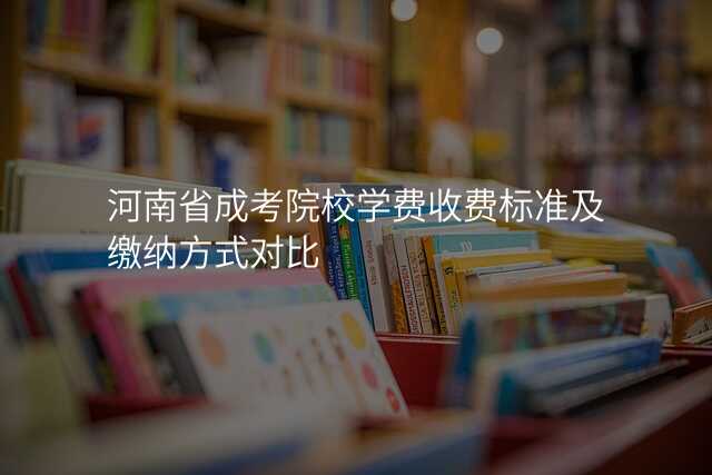 河南省成考院校学费收费标准及缴纳方式对比