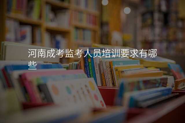 河南成考监考人员培训要求有哪些