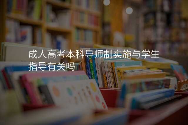 成人高考本科导师制实施与学生指导有关吗