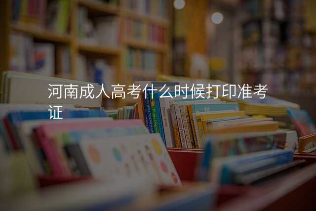 河南成人高考什么时候打印准考证