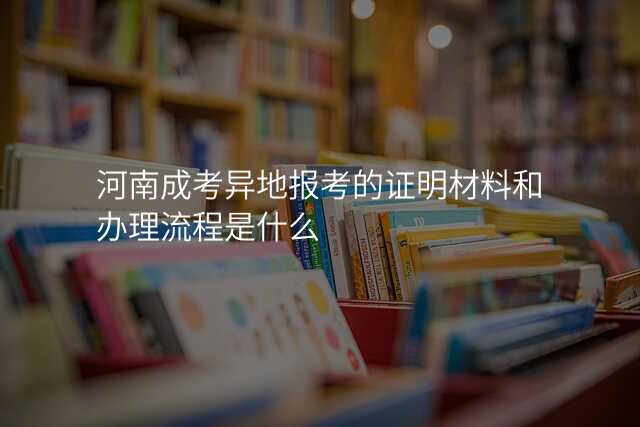 河南成考异地报考的证明材料和办理流程是什么