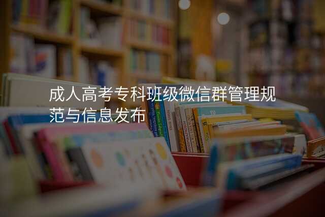 成人高考专科班级微信群管理规范与信息发布