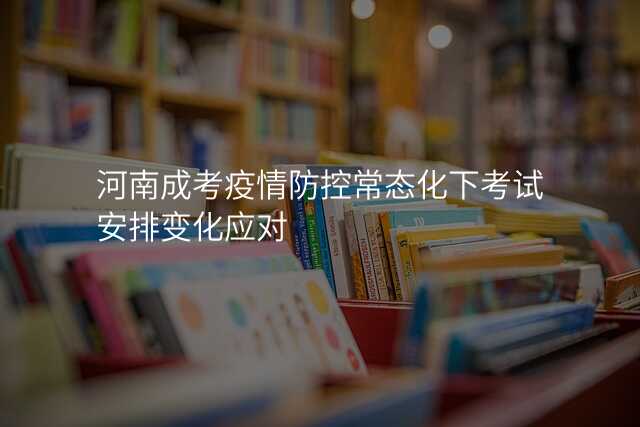 河南成考疫情防控常态化下考试安排变化应对