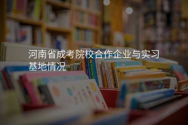 河南省成考院校合作企业与实习基地情况