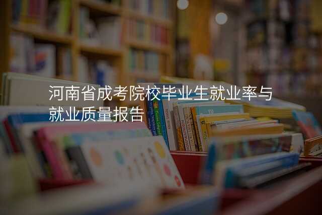 河南省成考院校毕业生就业率与就业质量报告