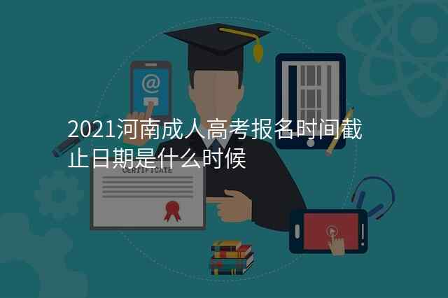 2021河南成人高考报名时间截止日期是什么时候