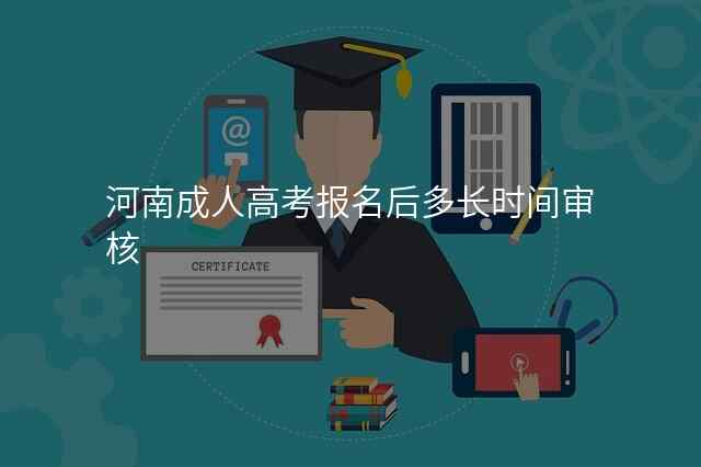 河南成人高考报名后多长时间审核