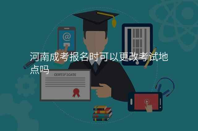河南成考报名时可以更改考试地点吗