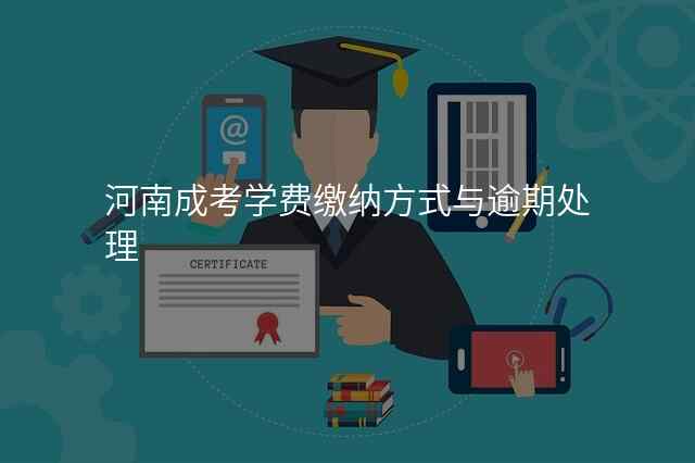 河南成考学费缴纳方式与逾期处理