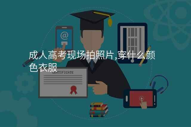 成人高考现场拍照片,穿什么颜色衣服