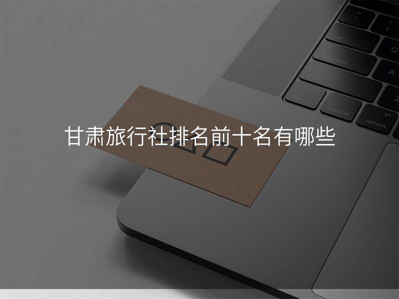 甘肃旅行社排名前十名有哪些