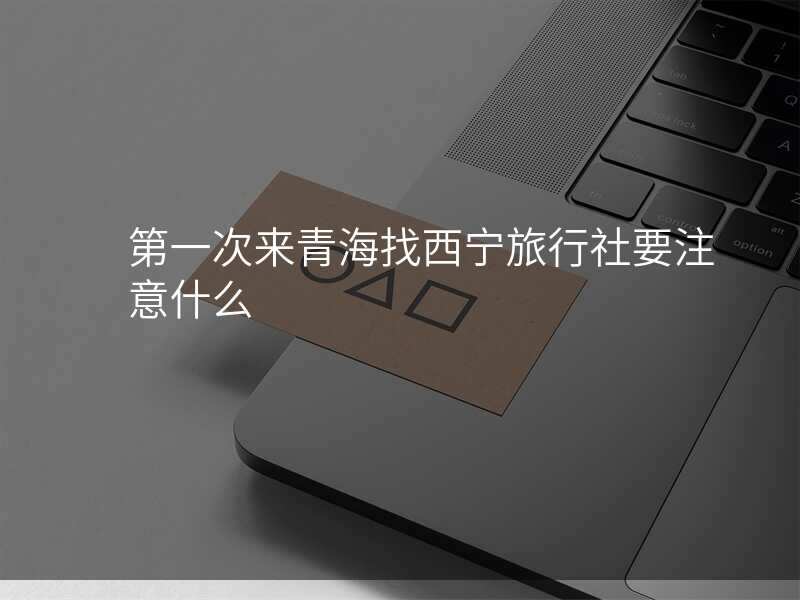 第一次来青海找西宁旅行社要注意什么