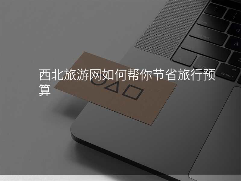 西北旅游网如何帮你节省旅行预算