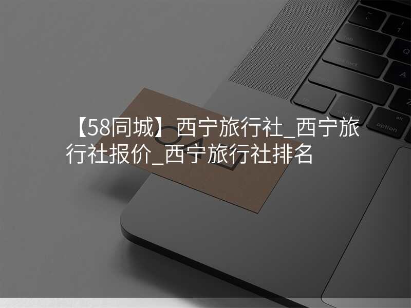 【58同城】西宁旅行社_西宁旅行社报价_西宁旅行社排名