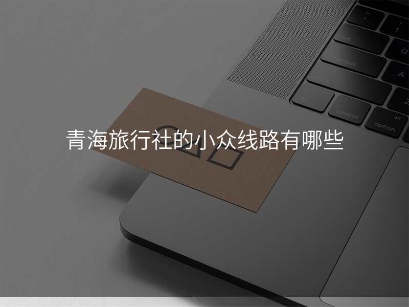 青海旅行社的小众线路有哪些