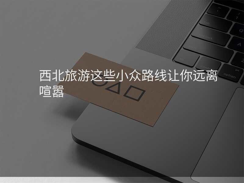 西北旅游这些小众路线让你远离喧嚣
