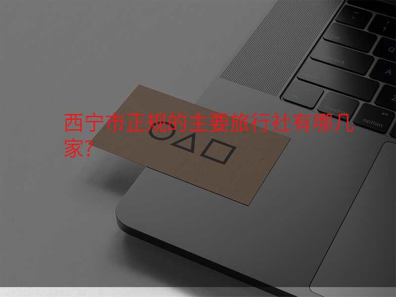 西宁市正规的主要旅行社有哪几家?