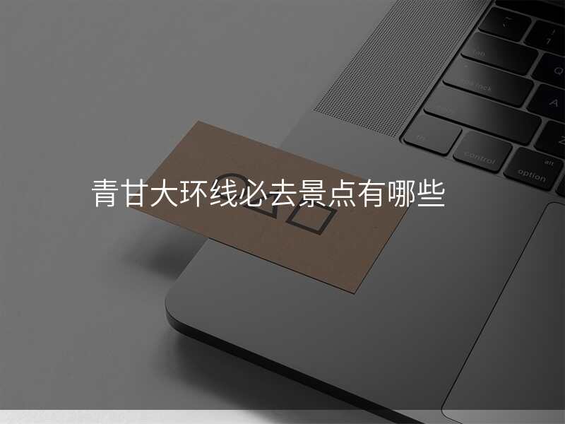青甘大环线必去景点有哪些