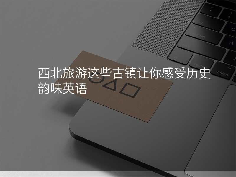 西北旅游这些古镇让你感受历史韵味英语